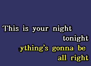 This is your night

tonight
ythings gonna be
all right