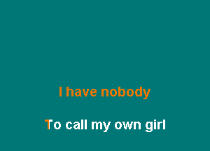 l have nobody

To call my own girl