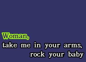 Woman,

take me in your arms,

rock your baby