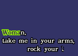 W'om - ,
take me in your arms,
rock your L