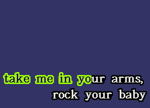 m Q31 mar arms,
rock your baby