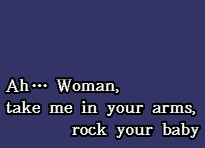 Ahm Woman,
take me in your arms,
rock your baby