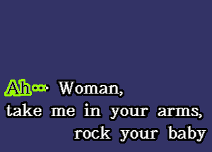 Alham- Woman,
take me in your arms,
rock your baby