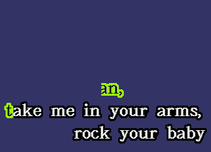 511)
Me me in your arms,
rock your baby