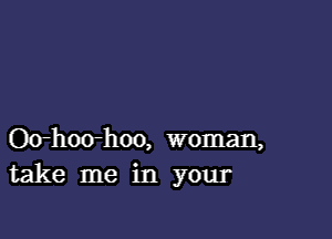 Ovhoo-hoo, woman,
take me in your