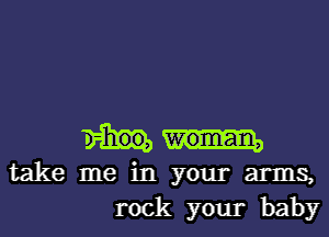 take me in your arms,
rock your baby