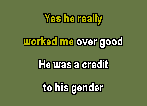 Yes he really

worked me over good

He was a credit

to his gender