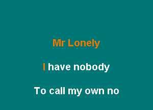 Mr Lonely

l have nobody

To call my own no