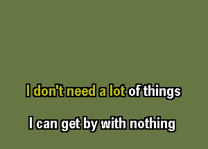 I don't need a lot of things

I can get by with nothing