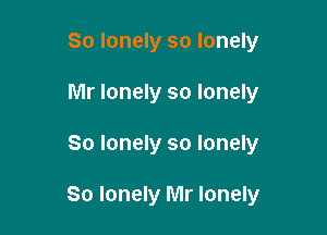 So lonely so lonely
Mr lonely so lonely

So lonely so lonely

So lonely Mr lonely