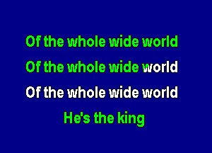 0f the whole wide world
Of the whole wide world
Of the whole wide world

He's the king