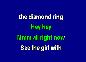 the diamond ring

Hey hey
Mmm all right now
See the girl with