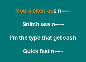 You a bitch ass n -----

Snitch ass n -----

I'm the type that get cash

Quick fast n -----