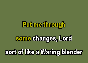 Put me through

some changes, Lord

sort of like a Waring blender