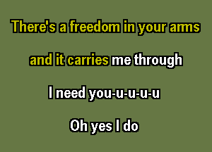 There's a freedom in your arms

and it carries me through
I need you-u-u-u-u

Oh yes I do