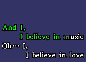 And I,

I believe in music

.. 1,
I believe in love