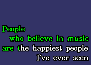 People

Who believe in music
are the happiest people

Fve ever seen