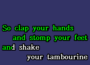 So clap your hands

and stomp your feet
and shake
your tambourine