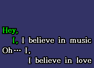 Hey,

I, I believe in music

Ohm I,
I believe in love