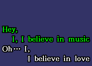 Hey,

I, I believe in music

Ohm I,
I believe in love