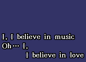 I, I believe in music

.. I,
I believe in love