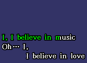 I, I believe in music

.. I,
I believe in love