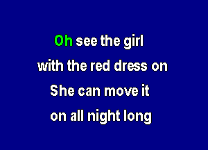 0h see the girl
with the red dress on
She can move it

on all night long