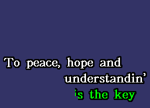 To peace, hope and
understandin,
is the key