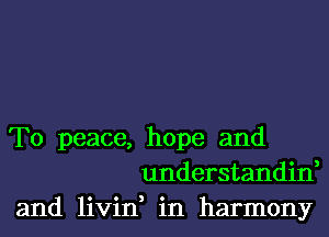 T0 peace, hope and
understandin,
and livin, in harmony