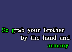 So grab your brother
by the hand and
armony