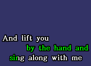 And lift you
by the hand and

sing along With me