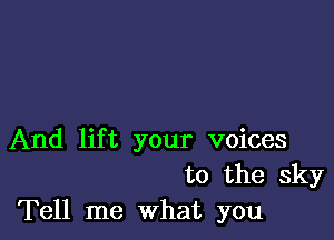 And lift your voices

to the sky
Tell me What you