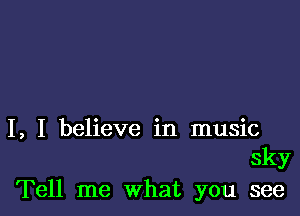 I, I believe in music
sky
Tell me What you see