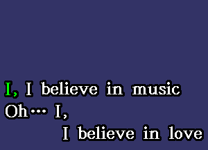 I, I believe in music

.. I,
I believe in love