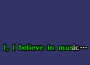 I, I believe in music-