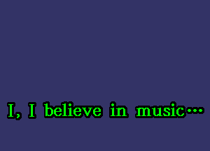 I, I believe in music-