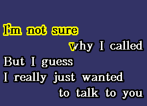 mm am
Why I called

But I guess
I really just wanted
to talk to you