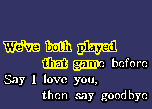 Say I love you,
then say goodbye