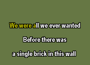 We were all we ever wanted

Before there was

a single brick in this wall