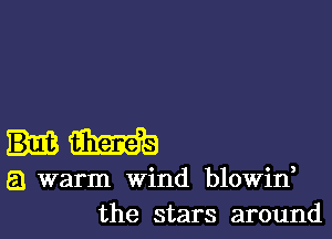 am

a warm wind blowin,
the stars around