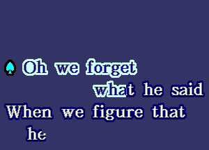 When we figure that
he