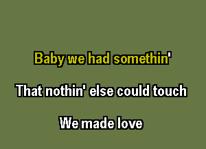 Baby we had somethin'

That nothin' else could touch

We made love