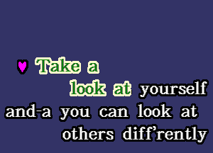 and-a you can look at
others diffrently