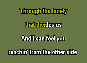 Through the lonely

that divides us

And I can feel you

reachin' from the other side