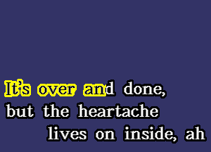 MB amd done,
but the heartache

lives on inside, ah