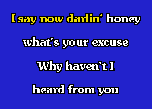 I say now darlin' honey
what's your excuse

Why haven't I

heard from you