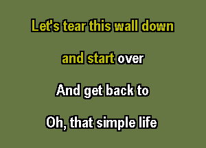 Let's tear this wall down
and start over

And get back to

Oh, that simple life