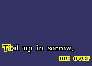 wad up in sorrow,
over