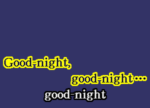 Good-night,
good-night

good-night