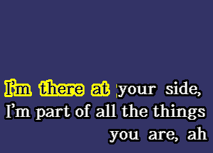 m am as your side,
Fm part of all the things
you are, ah